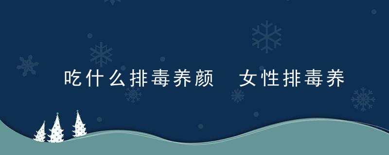 吃什么排毒养颜 女性排毒养颜的饮食好习惯